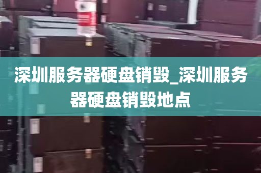 深圳服务器硬盘销毁_深圳服务器硬盘销毁地点