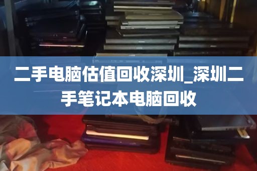 二手电脑估值回收深圳_深圳二手笔记本电脑回收