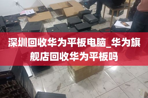 深圳回收华为平板电脑_华为旗舰店回收华为平板吗