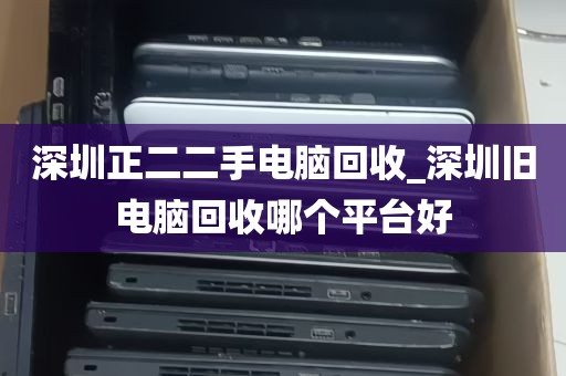 深圳正二二手电脑回收_深圳旧电脑回收哪个平台好
