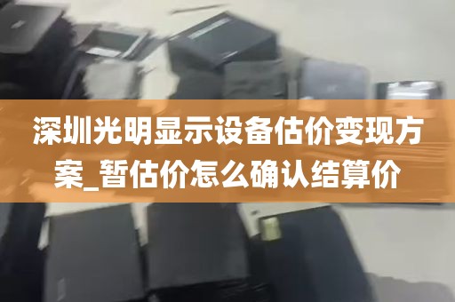 深圳光明显示设备估价变现方案_暂估价怎么确认结算价