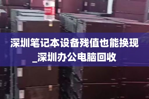 深圳笔记本设备残值也能换现_深圳办公电脑回收