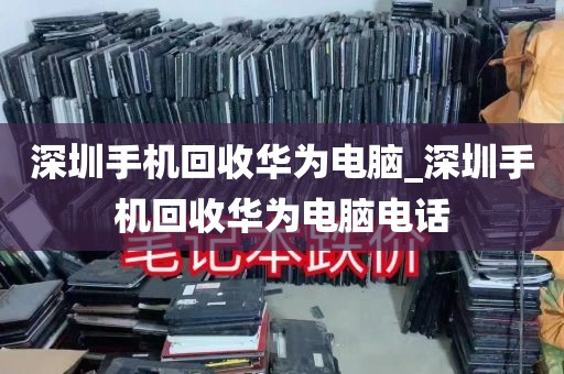 深圳手机回收华为电脑_深圳手机回收华为电脑电话