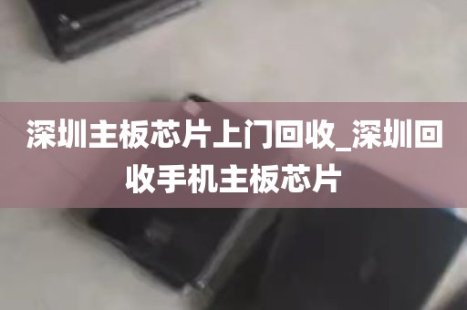 深圳主板芯片上门回收_深圳回收手机主板芯片