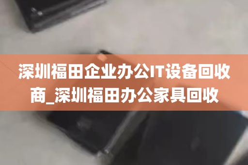 深圳福田企业办公IT设备回收商_深圳福田办公家具回收