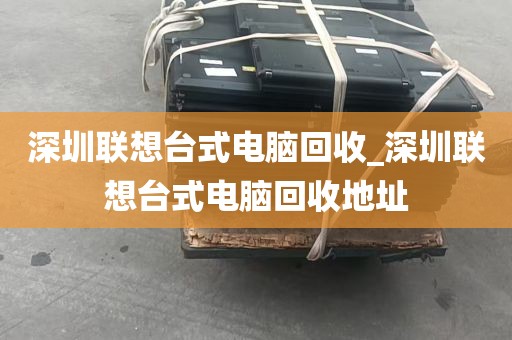 深圳联想台式电脑回收_深圳联想台式电脑回收地址
