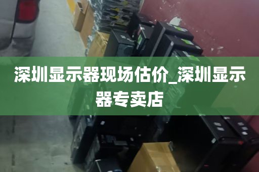 深圳显示器现场估价_深圳显示器专卖店