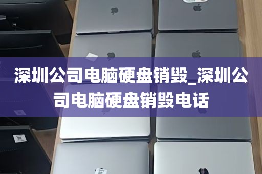 深圳公司电脑硬盘销毁_深圳公司电脑硬盘销毁电话