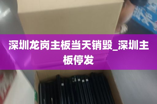 深圳龙岗主板当天销毁_深圳主板停发