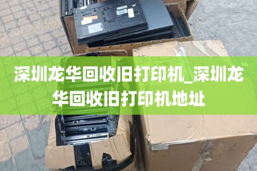 深圳龙华回收旧打印机_深圳龙华回收旧打印机地址