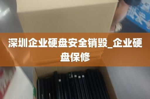 深圳企业硬盘安全销毁_企业硬盘保修