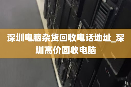 深圳电脑杂货回收电话地址_深圳高价回收电脑