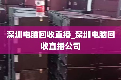 深圳电脑回收直播_深圳电脑回收直播公司