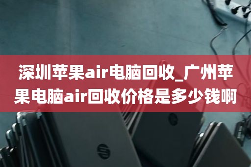 深圳苹果air电脑回收_广州苹果电脑air回收价格是多少钱啊