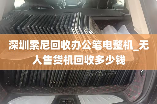 深圳索尼回收办公笔电整机_无人售货机回收多少钱