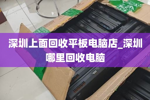 深圳上面回收平板电脑店_深圳哪里回收电脑