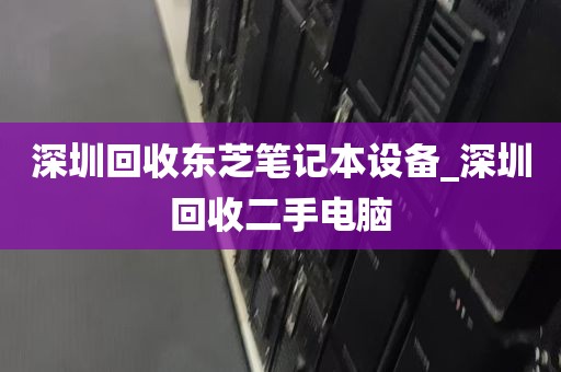 深圳回收东芝笔记本设备_深圳回收二手电脑