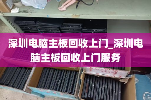 深圳电脑主板回收上门_深圳电脑主板回收上门服务