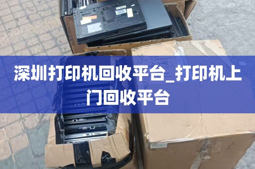深圳打印机回收平台_打印机上门回收平台