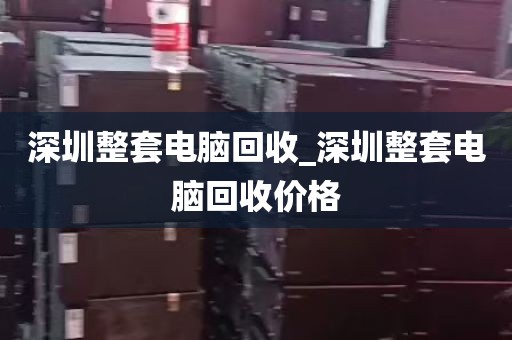 深圳整套电脑回收_深圳整套电脑回收价格