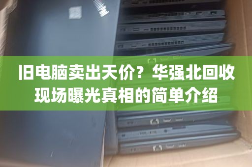 旧电脑卖出天价？华强北回收现场曝光真相的简单介绍