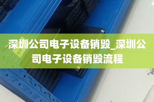 深圳公司电子设备销毁_深圳公司电子设备销毁流程