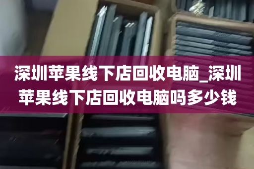 深圳苹果线下店回收电脑_深圳苹果线下店回收电脑吗多少钱