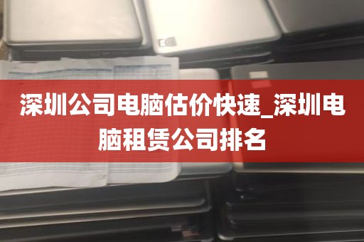 深圳公司电脑估价快速_深圳电脑租赁公司排名