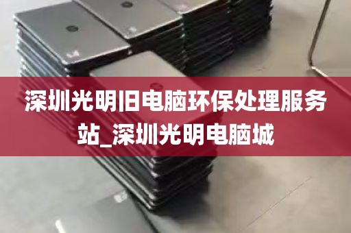 深圳光明旧电脑环保处理服务站_深圳光明电脑城