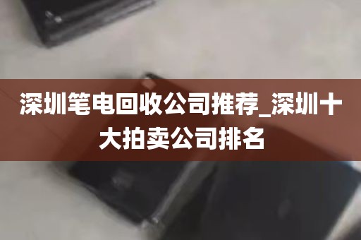 深圳笔电回收公司推荐_深圳十大拍卖公司排名