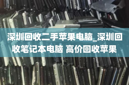 深圳回收二手苹果电脑_深圳回收笔记本电脑 高价回收苹果