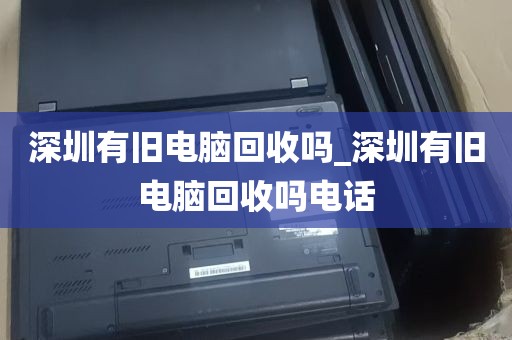 深圳有旧电脑回收吗_深圳有旧电脑回收吗电话
