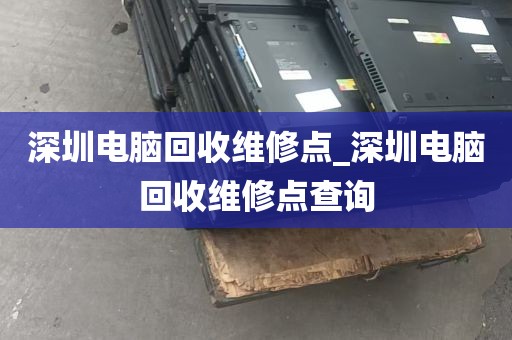 深圳电脑回收维修点_深圳电脑回收维修点查询