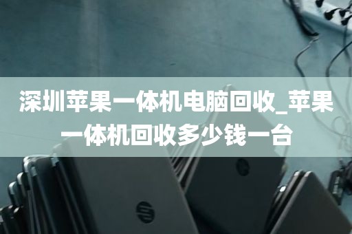 深圳苹果一体机电脑回收_苹果一体机回收多少钱一台