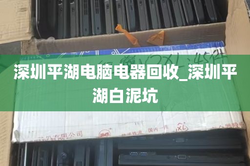 深圳平湖电脑电器回收_深圳平湖白泥坑