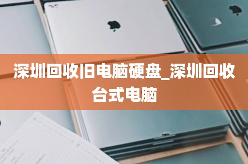 深圳回收旧电脑硬盘_深圳回收台式电脑
