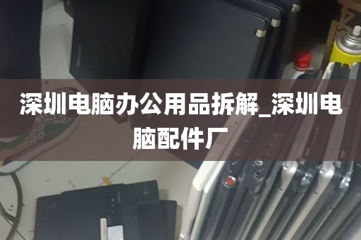 深圳电脑办公用品拆解_深圳电脑配件厂