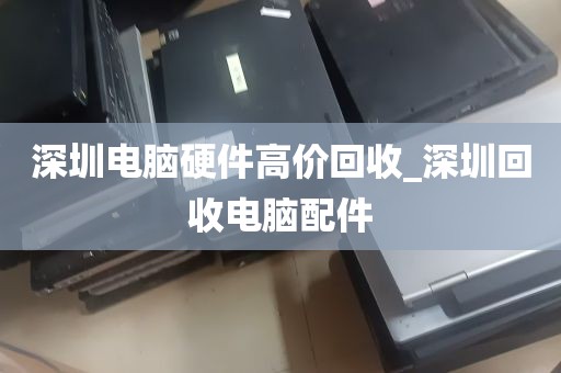 深圳电脑硬件高价回收_深圳回收电脑配件