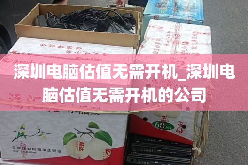 深圳电脑估值无需开机_深圳电脑估值无需开机的公司