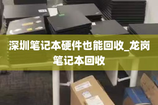 深圳笔记本硬件也能回收_龙岗笔记本回收