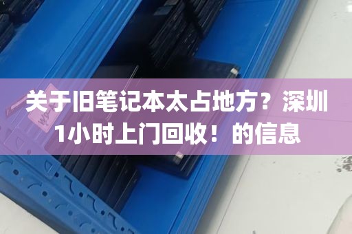关于旧笔记本太占地方？深圳1小时上门回收！的信息
