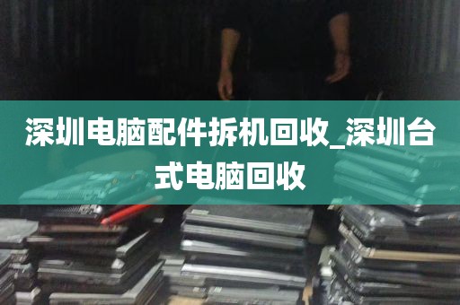 深圳电脑配件拆机回收_深圳台式电脑回收