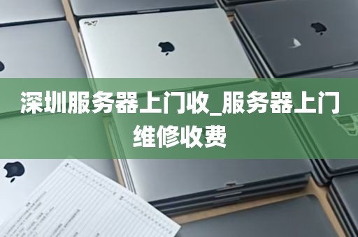 深圳服务器上门收_服务器上门维修收费