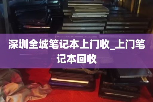 深圳全城笔记本上门收_上门笔记本回收