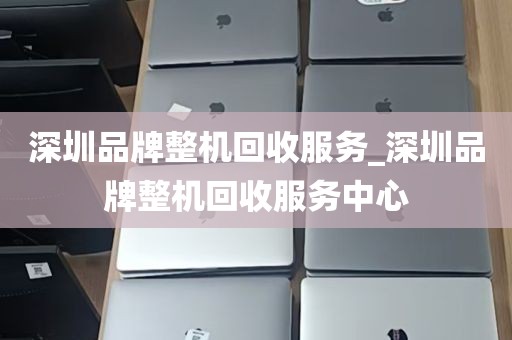 深圳品牌整机回收服务_深圳品牌整机回收服务中心
