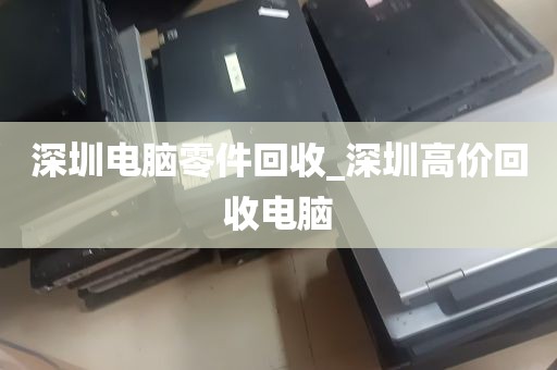 深圳电脑零件回收_深圳高价回收电脑