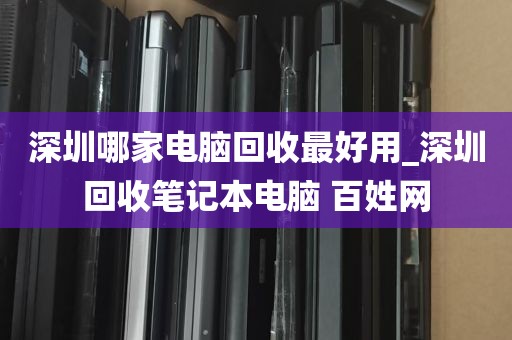 深圳哪家电脑回收最好用_深圳回收笔记本电脑 百姓网