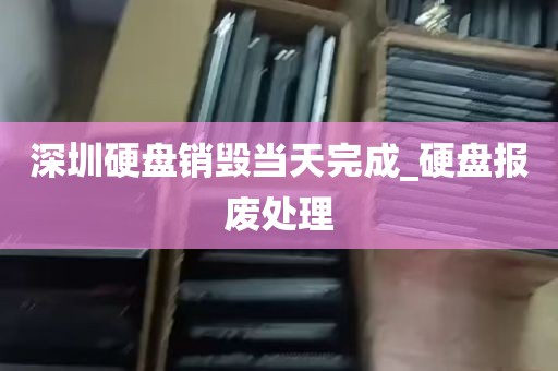 深圳硬盘销毁当天完成_硬盘报废处理