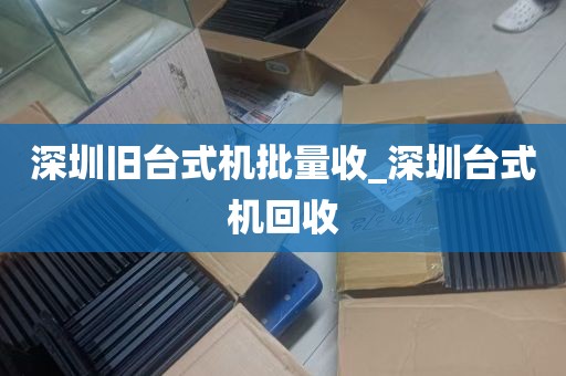 深圳旧台式机批量收_深圳台式机回收