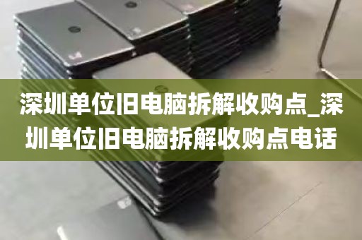 深圳单位旧电脑拆解收购点_深圳单位旧电脑拆解收购点电话
